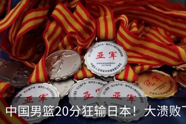 中国男篮20分狂输日本！大溃败下露出四块伤疤！再度崛起必须彻改